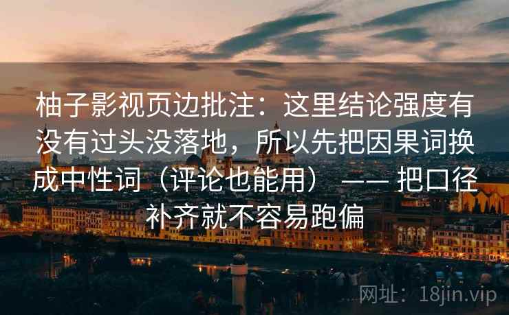 柚子影视页边批注：这里结论强度有没有过头没落地，所以先把因果词换成中性词（评论也能用） —— 把口径补齐就不容易跑偏