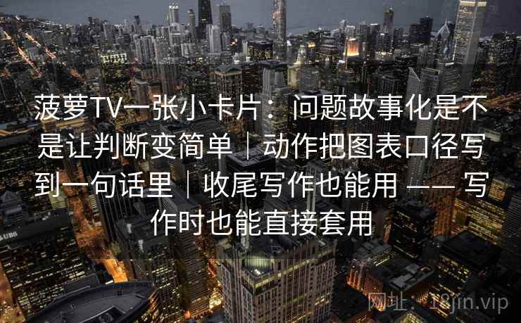 菠萝TV一张小卡片：问题故事化是不是让判断变简单｜动作把图表口径写到一句话里｜收尾写作也能用 —— 写作时也能直接套用