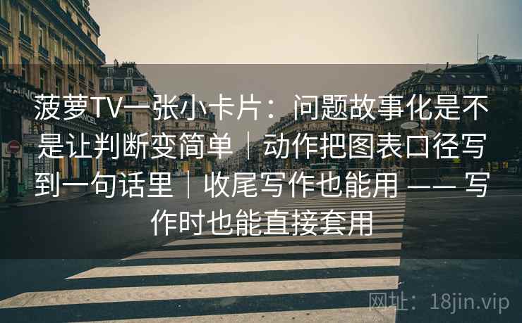 菠萝TV一张小卡片：问题故事化是不是让判断变简单｜动作把图表口径写到一句话里｜收尾写作也能用 —— 写作时也能直接套用