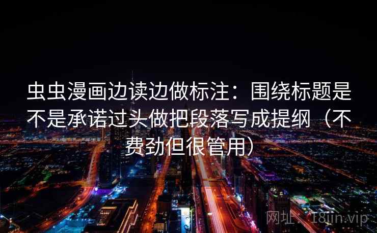 虫虫漫画边读边做标注：围绕标题是不是承诺过头做把段落写成提纲（不费劲但很管用）