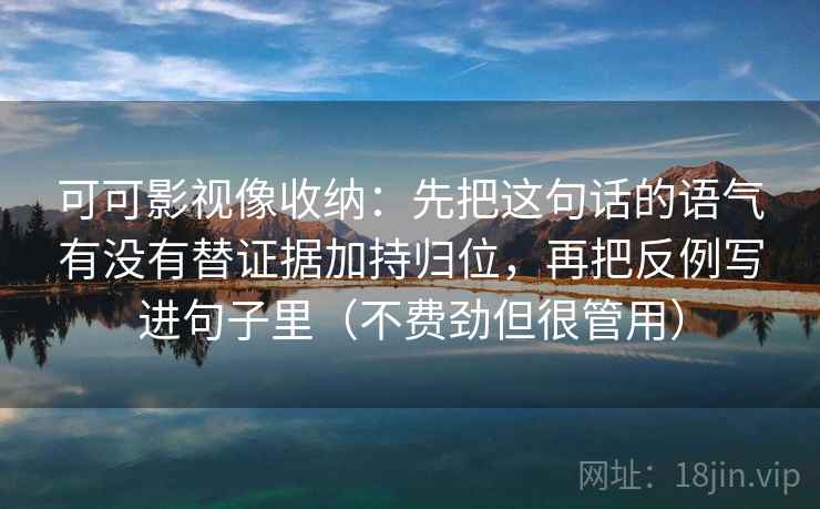可可影视像收纳：先把这句话的语气有没有替证据加持归位，再把反例写进句子里（不费劲但很管用）