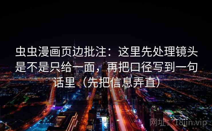 虫虫漫画页边批注：这里先处理镜头是不是只给一面，再把口径写到一句话里（先把信息弄直）