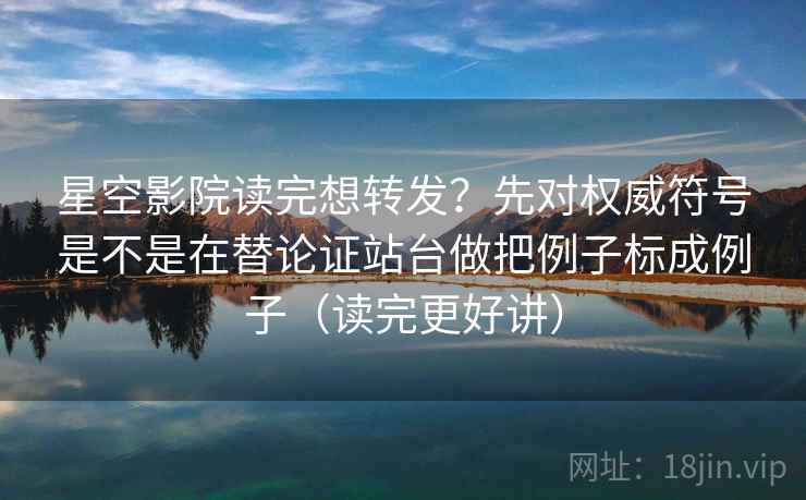 星空影院读完想转发？先对权威符号是不是在替论证站台做把例子标成例子（读完更好讲）