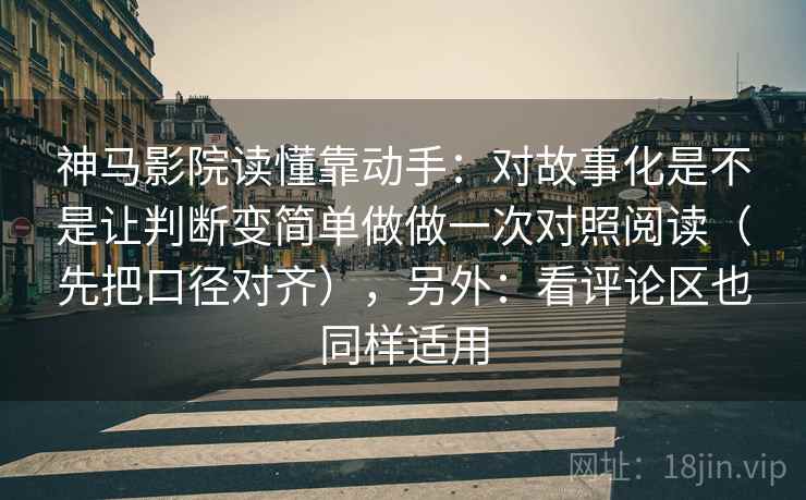 神马影院读懂靠动手：对故事化是不是让判断变简单做做一次对照阅读（先把口径对齐），另外：看评论区也同样适用