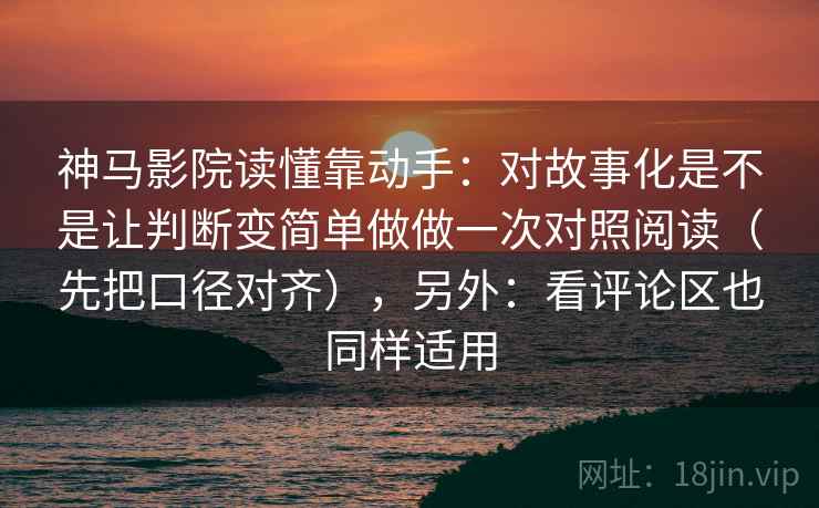 神马影院读懂靠动手：对故事化是不是让判断变简单做做一次对照阅读（先把口径对齐），另外：看评论区也同样适用