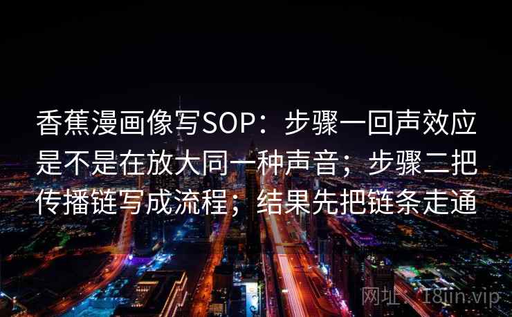 香蕉漫画像写SOP：步骤一回声效应是不是在放大同一种声音；步骤二把传播链写成流程；结果先把链条走通