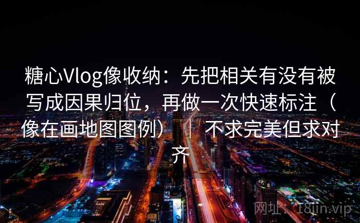 糖心Vlog像收纳：先把相关有没有被写成因果归位，再做一次快速标注（像在画地图图例） ｜ 不求完美但求对齐