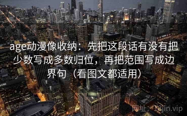 age动漫像收纳：先把这段话有没有把少数写成多数归位，再把范围写成边界句（看图文都适用）