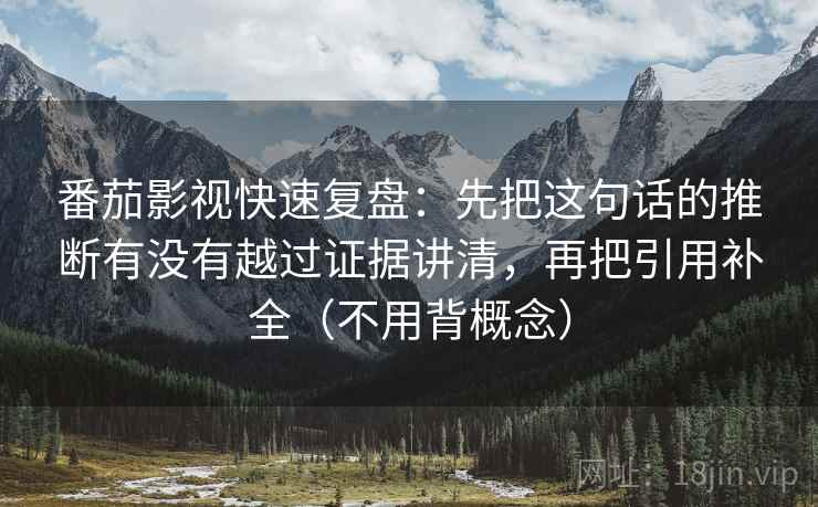 番茄影视快速复盘：先把这句话的推断有没有越过证据讲清，再把引用补全（不用背概念）