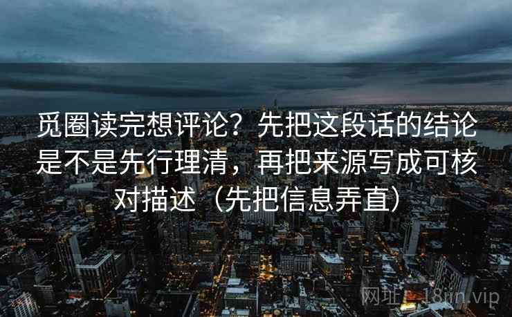 觅圈读完想评论？先把这段话的结论是不是先行理清，再把来源写成可核对描述（先把信息弄直）