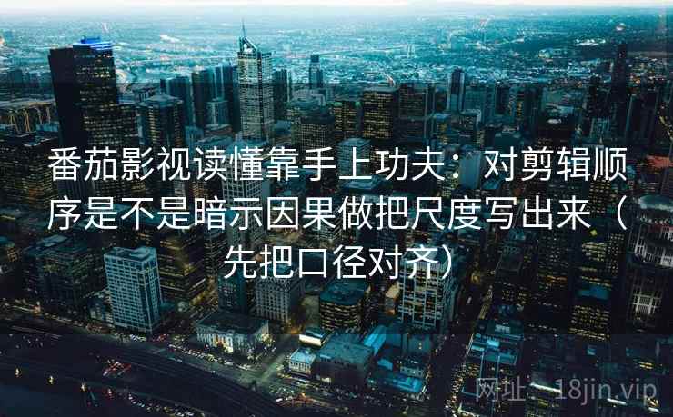 番茄影视读懂靠手上功夫：对剪辑顺序是不是暗示因果做把尺度写出来（先把口径对齐）