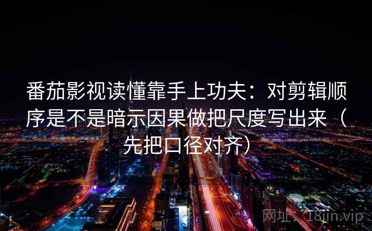 番茄影视读懂靠手上功夫：对剪辑顺序是不是暗示因果做把尺度写出来（先把口径对齐）
