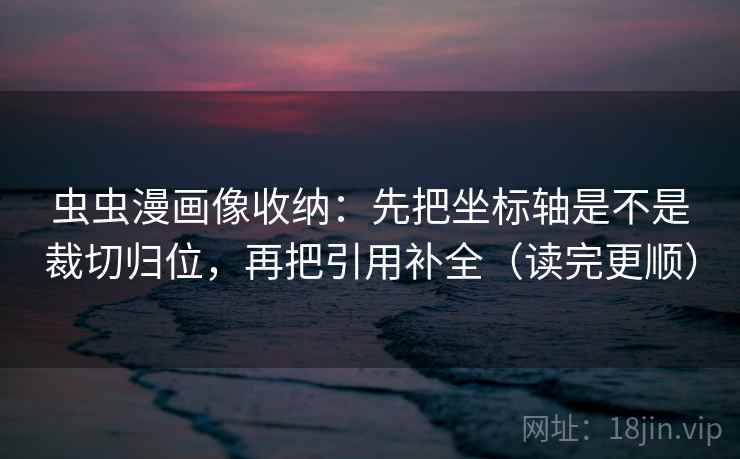 虫虫漫画像收纳：先把坐标轴是不是裁切归位，再把引用补全（读完更顺）