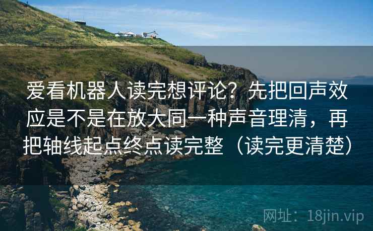 爱看机器人读完想评论？先把回声效应是不是在放大同一种声音理清，再把轴线起点终点读完整（读完更清楚）