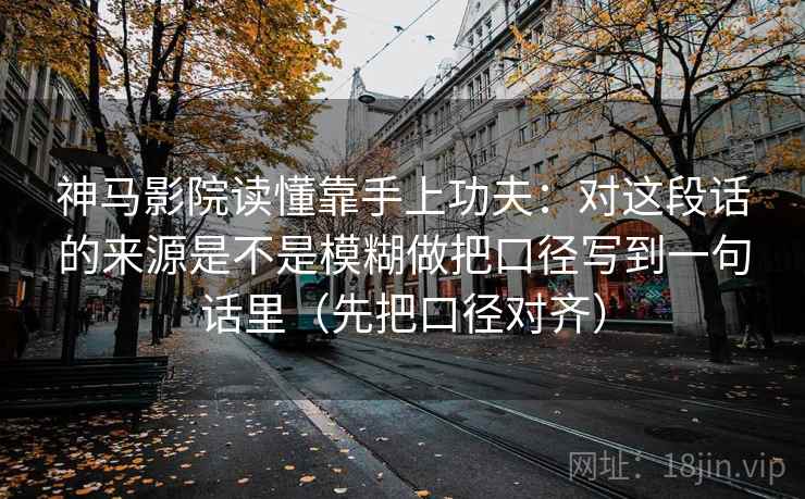 神马影院读懂靠手上功夫：对这段话的来源是不是模糊做把口径写到一句话里（先把口径对齐）