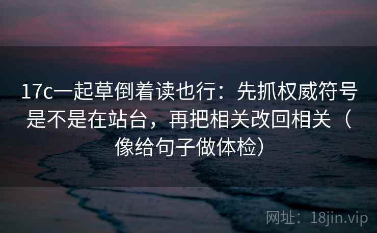 17c一起草倒着读也行：先抓权威符号是不是在站台，再把相关改回相关（像给句子做体检）