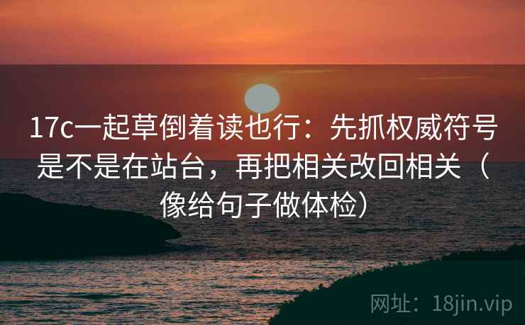 17c一起草倒着读也行：先抓权威符号是不是在站台，再把相关改回相关（像给句子做体检）
