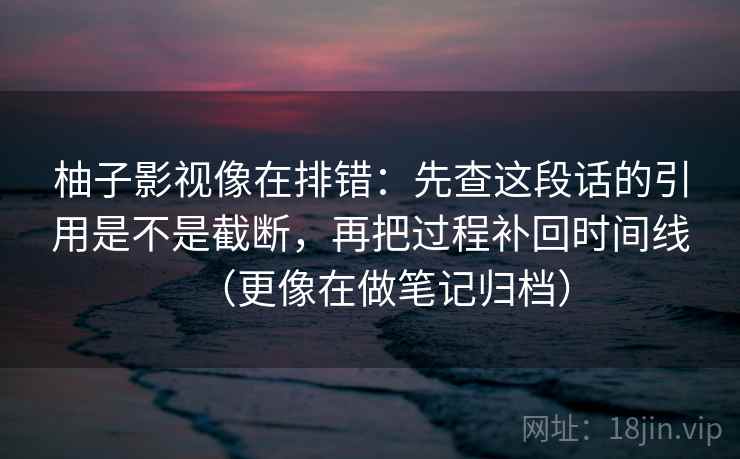 柚子影视像在排错：先查这段话的引用是不是截断，再把过程补回时间线（更像在做笔记归档）