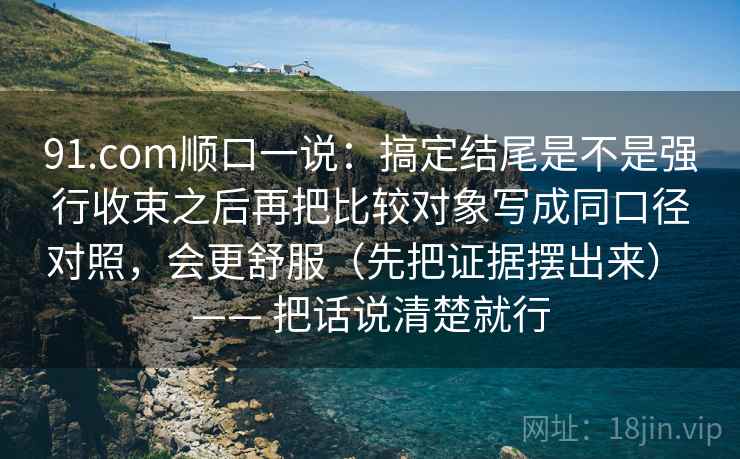 91.com顺口一说：搞定结尾是不是强行收束之后再把比较对象写成同口径对照，会更舒服（先把证据摆出来） —— 把话说清楚就行