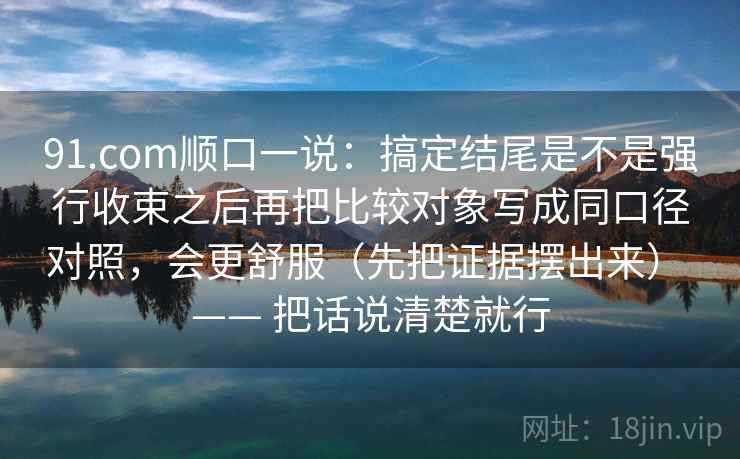 91.com顺口一说：搞定结尾是不是强行收束之后再把比较对象写成同口径对照，会更舒服（先把证据摆出来） —— 把话说清楚就行