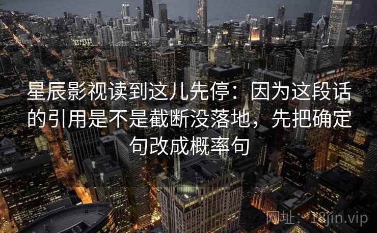 星辰影视读到这儿先停：因为这段话的引用是不是截断没落地，先把确定句改成概率句