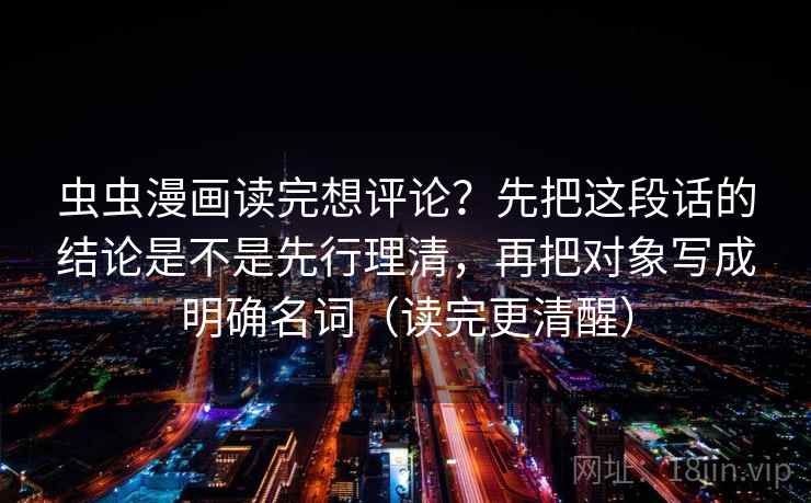 虫虫漫画读完想评论？先把这段话的结论是不是先行理清，再把对象写成明确名词（读完更清醒）