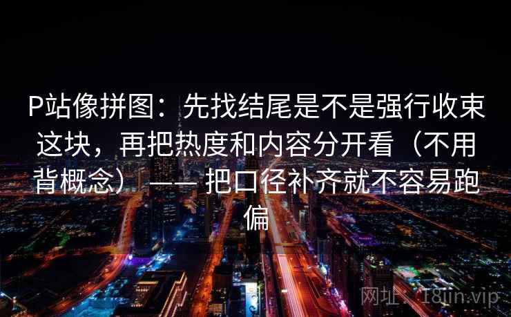 P站像拼图：先找结尾是不是强行收束这块，再把热度和内容分开看（不用背概念） —— 把口径补齐就不容易跑偏