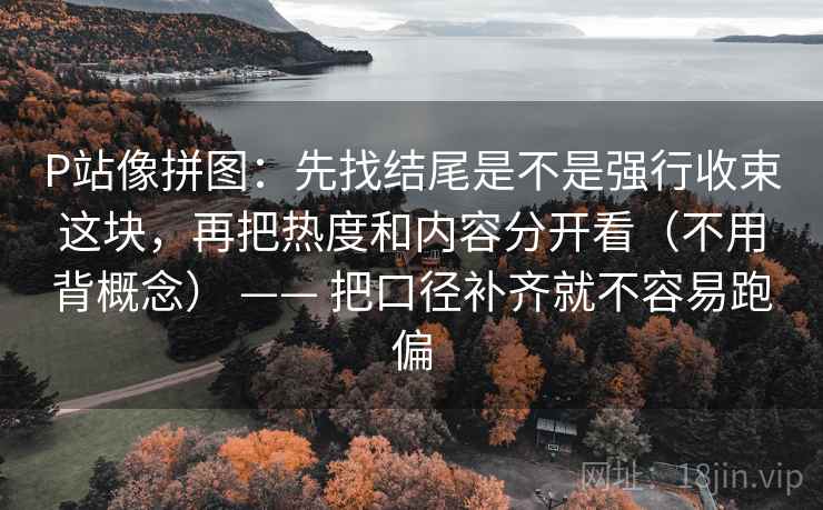 P站像拼图：先找结尾是不是强行收束这块，再把热度和内容分开看（不用背概念） —— 把口径补齐就不容易跑偏