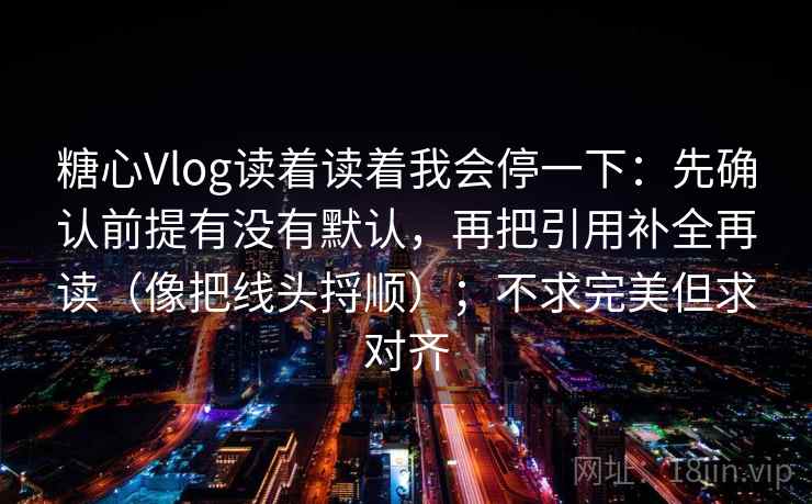 糖心Vlog读着读着我会停一下：先确认前提有没有默认，再把引用补全再读（像把线头捋顺）；不求完美但求对齐