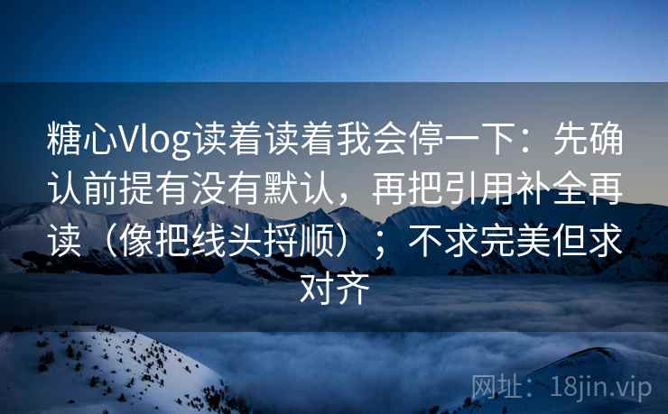 糖心Vlog读着读着我会停一下：先确认前提有没有默认，再把引用补全再读（像把线头捋顺）；不求完美但求对齐
