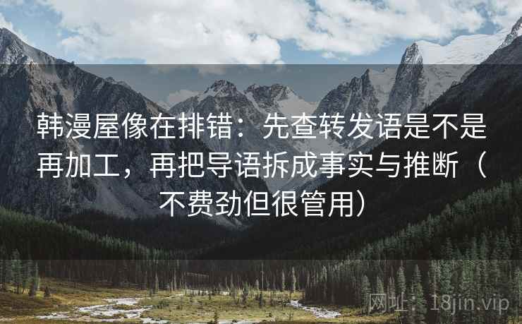 韩漫屋像在排错：先查转发语是不是再加工，再把导语拆成事实与推断（不费劲但很管用）