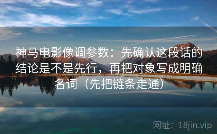 神马电影像调参数：先确认这段话的结论是不是先行，再把对象写成明确名词（先把链条走通）