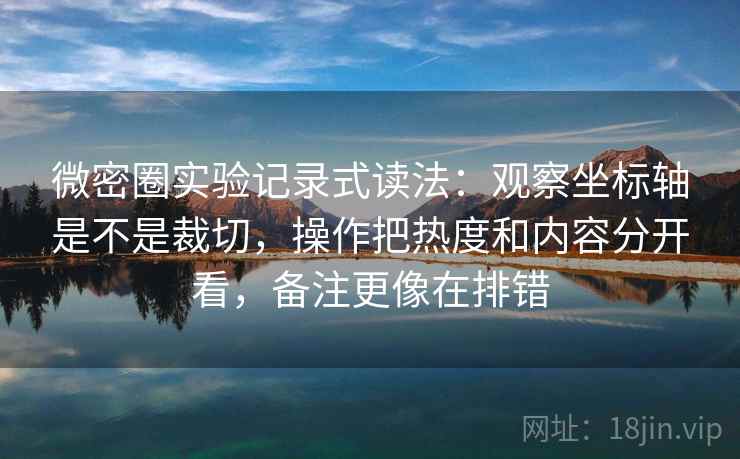微密圈实验记录式读法：观察坐标轴是不是裁切，操作把热度和内容分开看，备注更像在排错