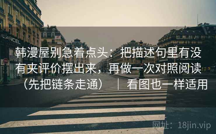 韩漫屋别急着点头：把描述句里有没有夹评价摆出来，再做一次对照阅读（先把链条走通） ｜ 看图也一样适用
