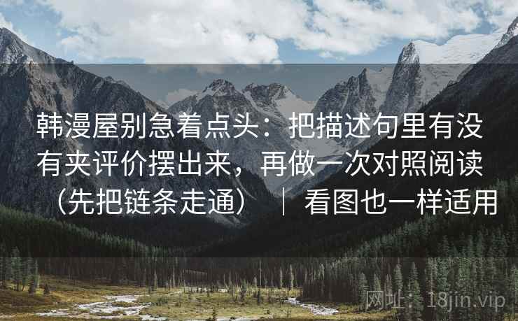 韩漫屋别急着点头：把描述句里有没有夹评价摆出来，再做一次对照阅读（先把链条走通） ｜ 看图也一样适用