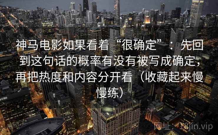 神马电影如果看着“很确定”：先回到这句话的概率有没有被写成确定，再把热度和内容分开看（收藏起来慢慢练）