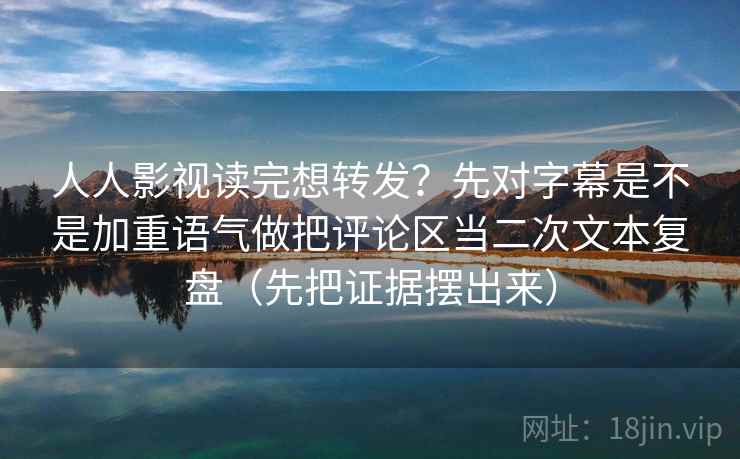 人人影视读完想转发？先对字幕是不是加重语气做把评论区当二次文本复盘（先把证据摆出来）
