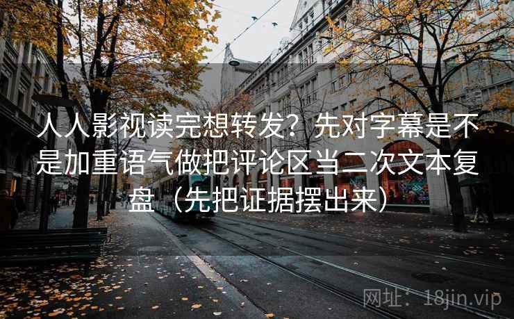 人人影视读完想转发？先对字幕是不是加重语气做把评论区当二次文本复盘（先把证据摆出来）
