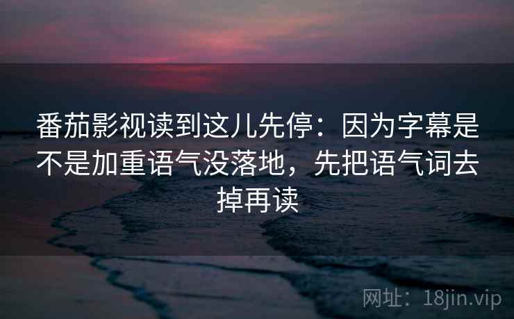 番茄影视读到这儿先停：因为字幕是不是加重语气没落地，先把语气词去掉再读