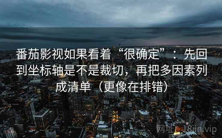 番茄影视如果看着“很确定”：先回到坐标轴是不是裁切，再把多因素列成清单（更像在排错）