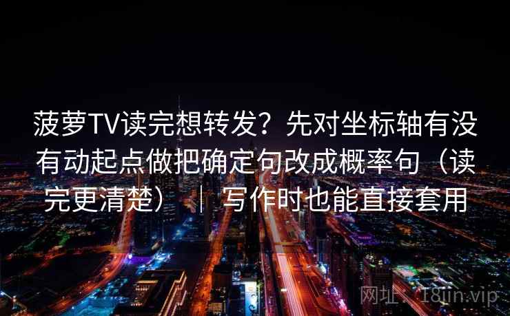 菠萝TV读完想转发？先对坐标轴有没有动起点做把确定句改成概率句（读完更清楚） ｜ 写作时也能直接套用