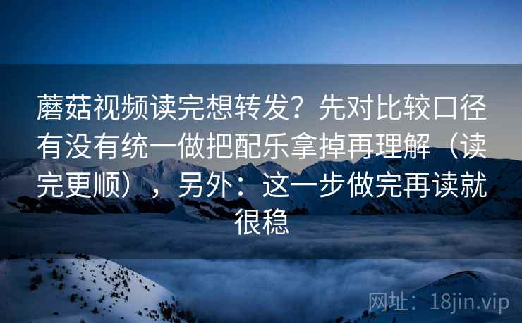 蘑菇视频读完想转发？先对比较口径有没有统一做把配乐拿掉再理解（读完更顺），另外：这一步做完再读就很稳